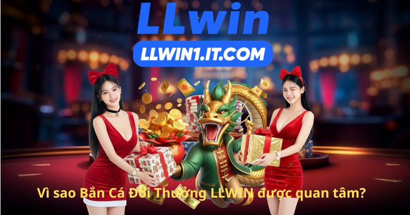 Vì sao Bắn Cá Đổi Thưởng LLWIN được quan tâm?